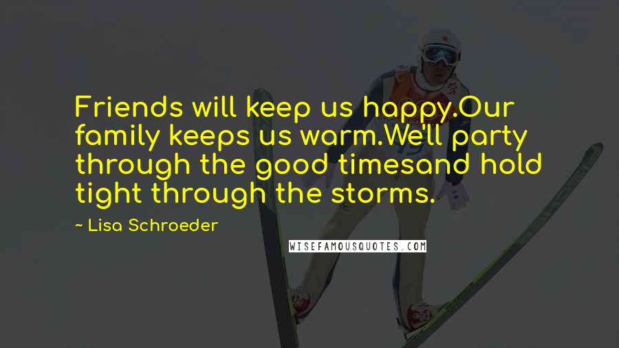 Lisa Schroeder Quotes: Friends will keep us happy.Our family keeps us warm.We'll party through the good timesand hold tight through the storms.