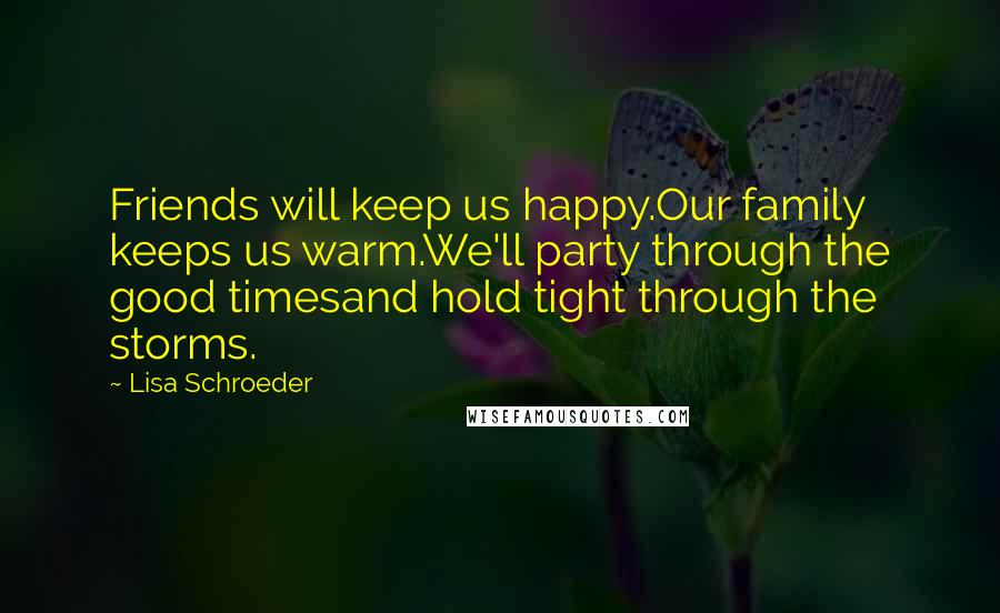 Lisa Schroeder Quotes: Friends will keep us happy.Our family keeps us warm.We'll party through the good timesand hold tight through the storms.