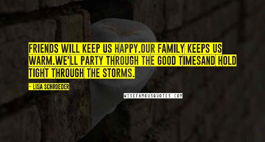 Lisa Schroeder Quotes: Friends will keep us happy.Our family keeps us warm.We'll party through the good timesand hold tight through the storms.