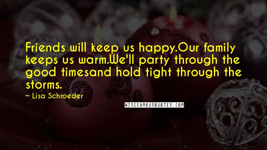 Lisa Schroeder Quotes: Friends will keep us happy.Our family keeps us warm.We'll party through the good timesand hold tight through the storms.