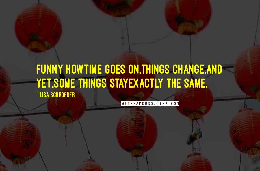 Lisa Schroeder Quotes: Funny howtime goes on,things change,and yet,some things stayexactly the same.