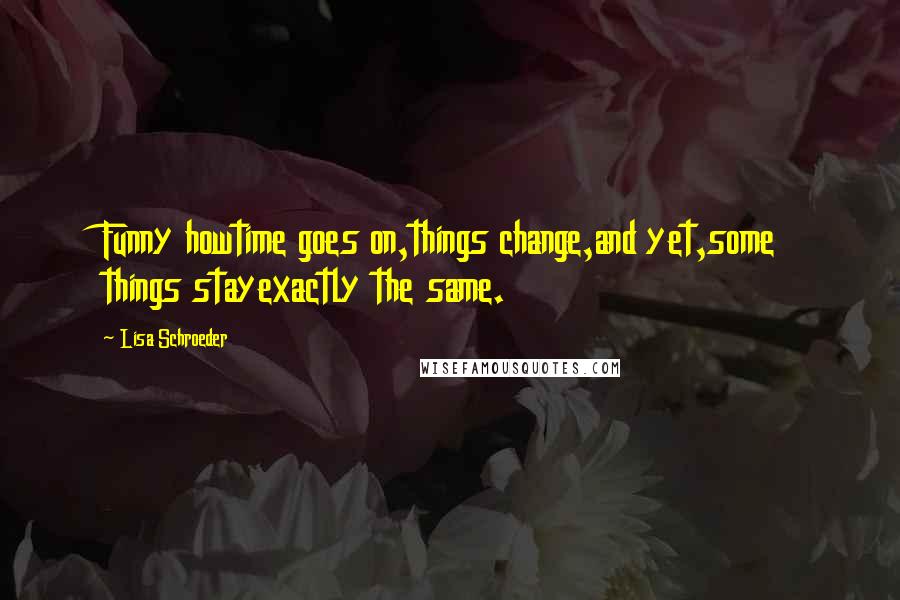 Lisa Schroeder Quotes: Funny howtime goes on,things change,and yet,some things stayexactly the same.