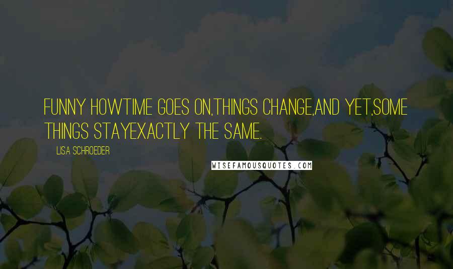 Lisa Schroeder Quotes: Funny howtime goes on,things change,and yet,some things stayexactly the same.