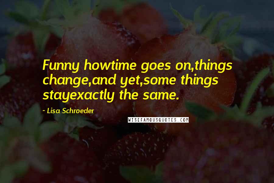 Lisa Schroeder Quotes: Funny howtime goes on,things change,and yet,some things stayexactly the same.