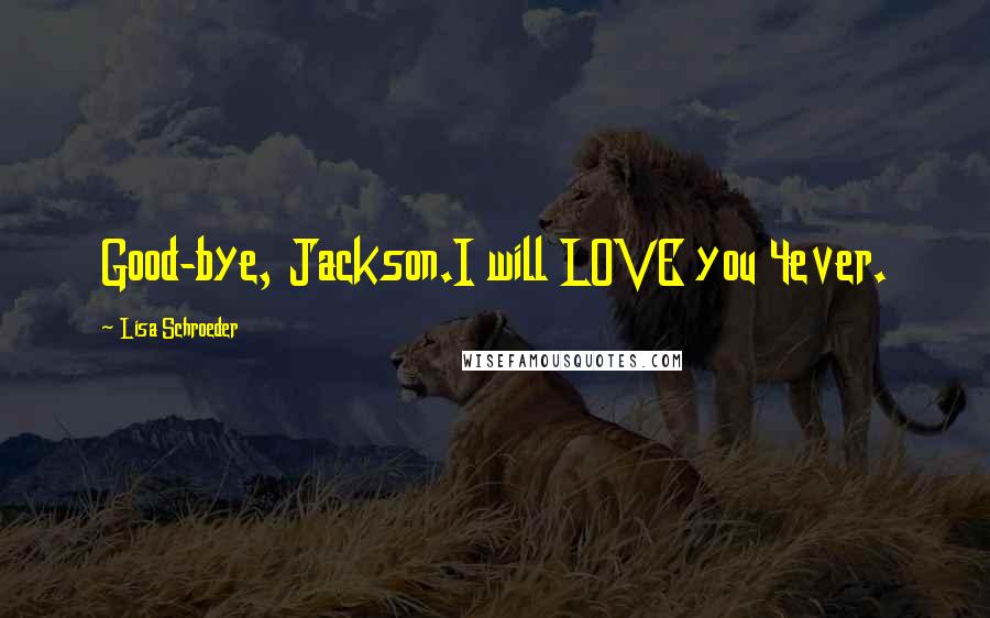 Lisa Schroeder Quotes: Good-bye, Jackson.I will LOVE you 4ever.