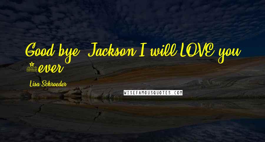 Lisa Schroeder Quotes: Good-bye, Jackson.I will LOVE you 4ever.