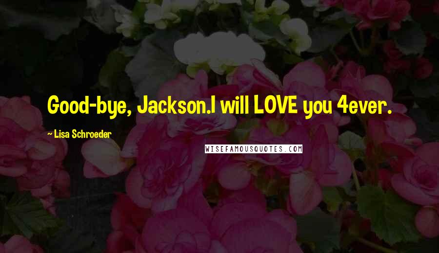 Lisa Schroeder Quotes: Good-bye, Jackson.I will LOVE you 4ever.