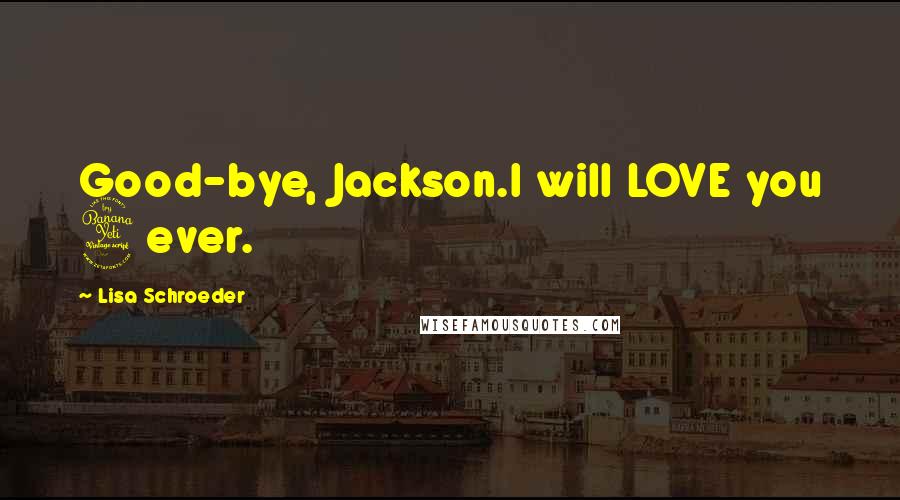 Lisa Schroeder Quotes: Good-bye, Jackson.I will LOVE you 4ever.