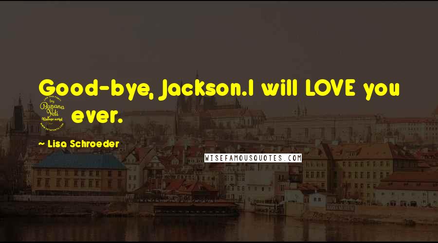 Lisa Schroeder Quotes: Good-bye, Jackson.I will LOVE you 4ever.