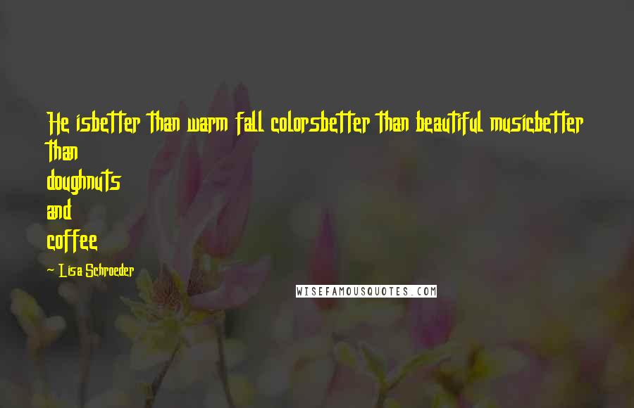 Lisa Schroeder Quotes: He isbetter than warm fall colorsbetter than beautiful musicbetter than doughnuts and coffee