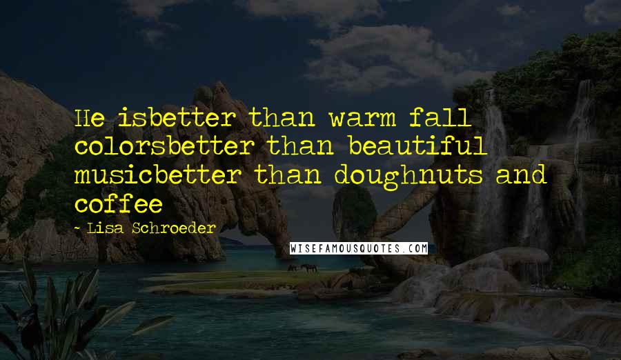 Lisa Schroeder Quotes: He isbetter than warm fall colorsbetter than beautiful musicbetter than doughnuts and coffee