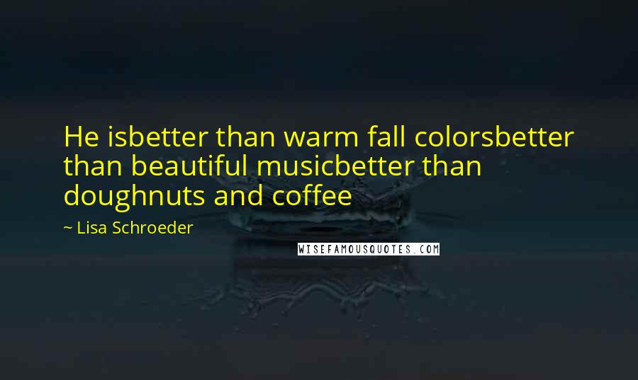Lisa Schroeder Quotes: He isbetter than warm fall colorsbetter than beautiful musicbetter than doughnuts and coffee