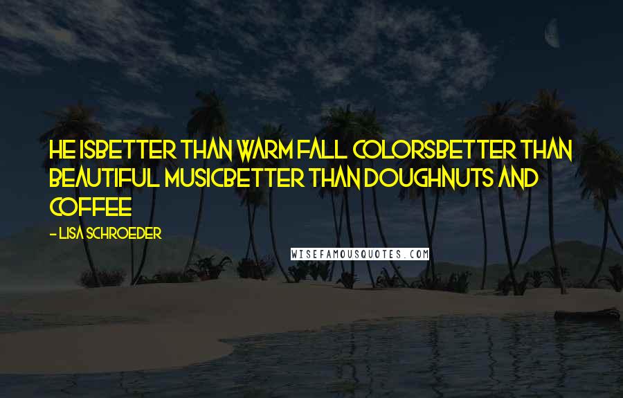 Lisa Schroeder Quotes: He isbetter than warm fall colorsbetter than beautiful musicbetter than doughnuts and coffee