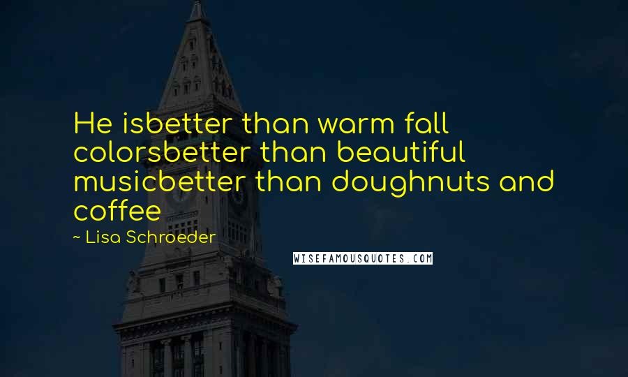 Lisa Schroeder Quotes: He isbetter than warm fall colorsbetter than beautiful musicbetter than doughnuts and coffee