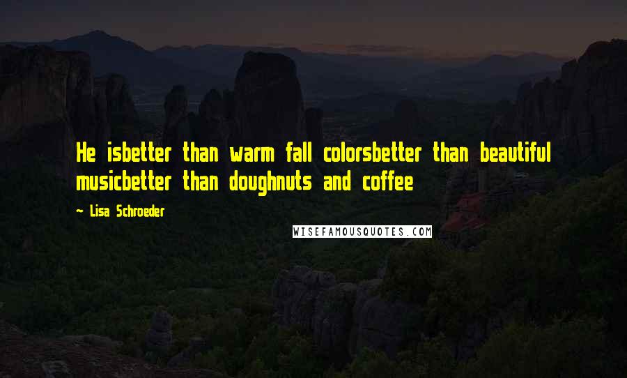 Lisa Schroeder Quotes: He isbetter than warm fall colorsbetter than beautiful musicbetter than doughnuts and coffee
