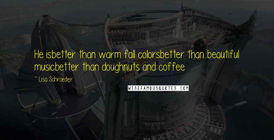 Lisa Schroeder Quotes: He isbetter than warm fall colorsbetter than beautiful musicbetter than doughnuts and coffee