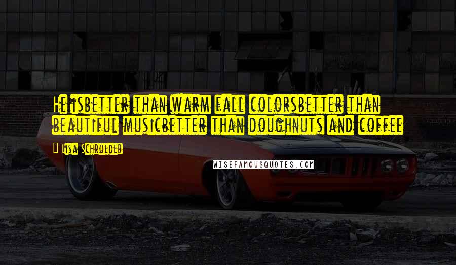 Lisa Schroeder Quotes: He isbetter than warm fall colorsbetter than beautiful musicbetter than doughnuts and coffee