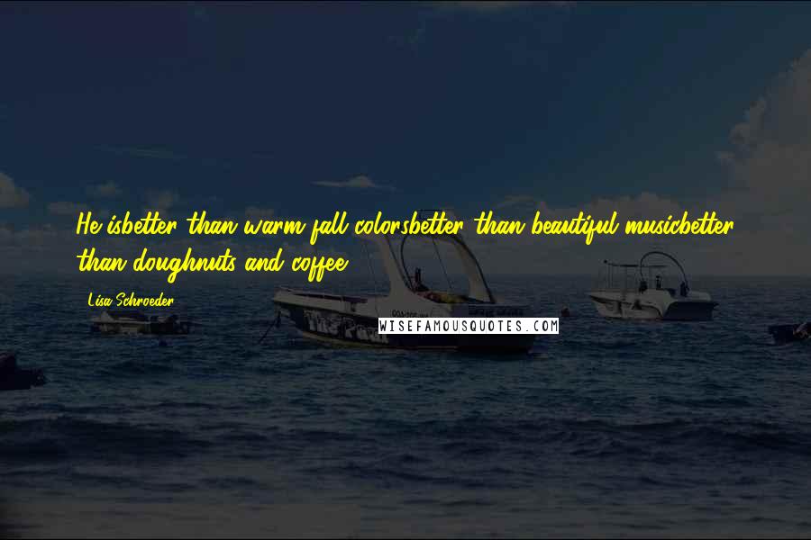 Lisa Schroeder Quotes: He isbetter than warm fall colorsbetter than beautiful musicbetter than doughnuts and coffee