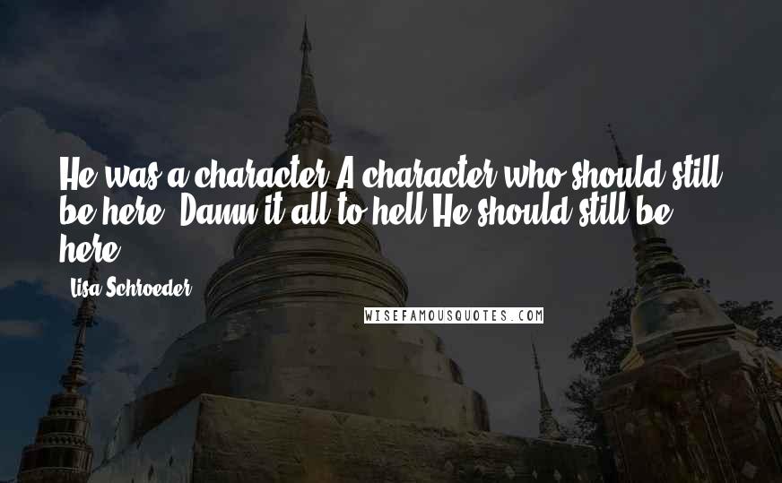 Lisa Schroeder Quotes: He was a character.A character who should still be here. Damn it all to hell.He should still be here.