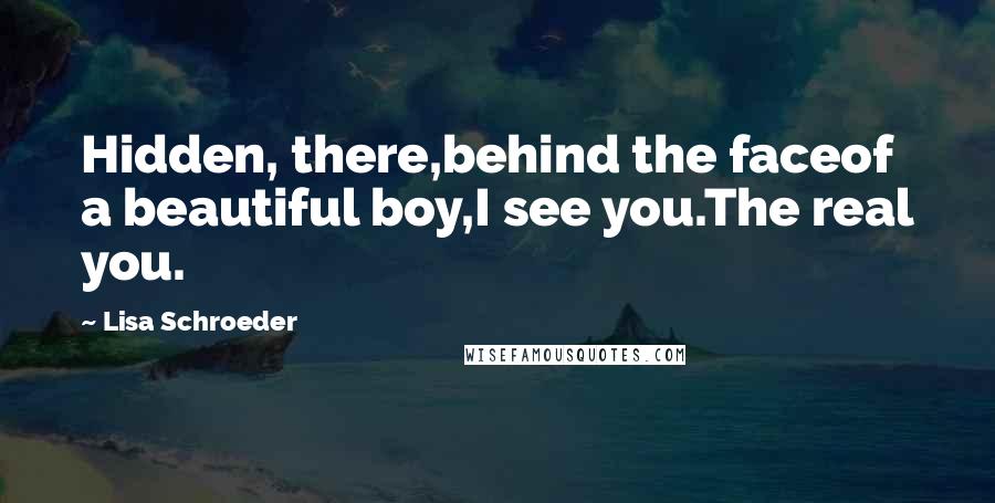Lisa Schroeder Quotes: Hidden, there,behind the faceof a beautiful boy,I see you.The real you.