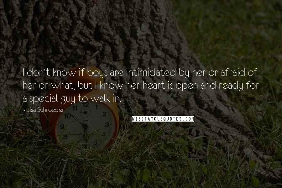 Lisa Schroeder Quotes: I don't know if boys are intimidated by her or afraid of her or what, but I know her heart is open and ready for a special guy to walk in.