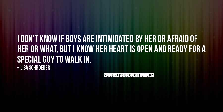 Lisa Schroeder Quotes: I don't know if boys are intimidated by her or afraid of her or what, but I know her heart is open and ready for a special guy to walk in.