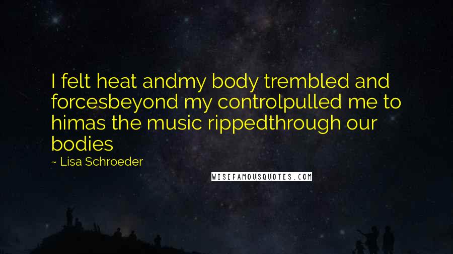 Lisa Schroeder Quotes: I felt heat andmy body trembled and forcesbeyond my controlpulled me to himas the music rippedthrough our bodies