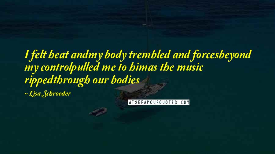 Lisa Schroeder Quotes: I felt heat andmy body trembled and forcesbeyond my controlpulled me to himas the music rippedthrough our bodies