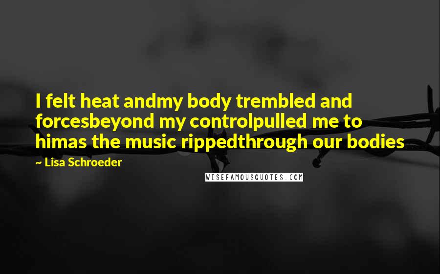 Lisa Schroeder Quotes: I felt heat andmy body trembled and forcesbeyond my controlpulled me to himas the music rippedthrough our bodies