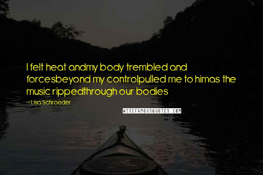 Lisa Schroeder Quotes: I felt heat andmy body trembled and forcesbeyond my controlpulled me to himas the music rippedthrough our bodies