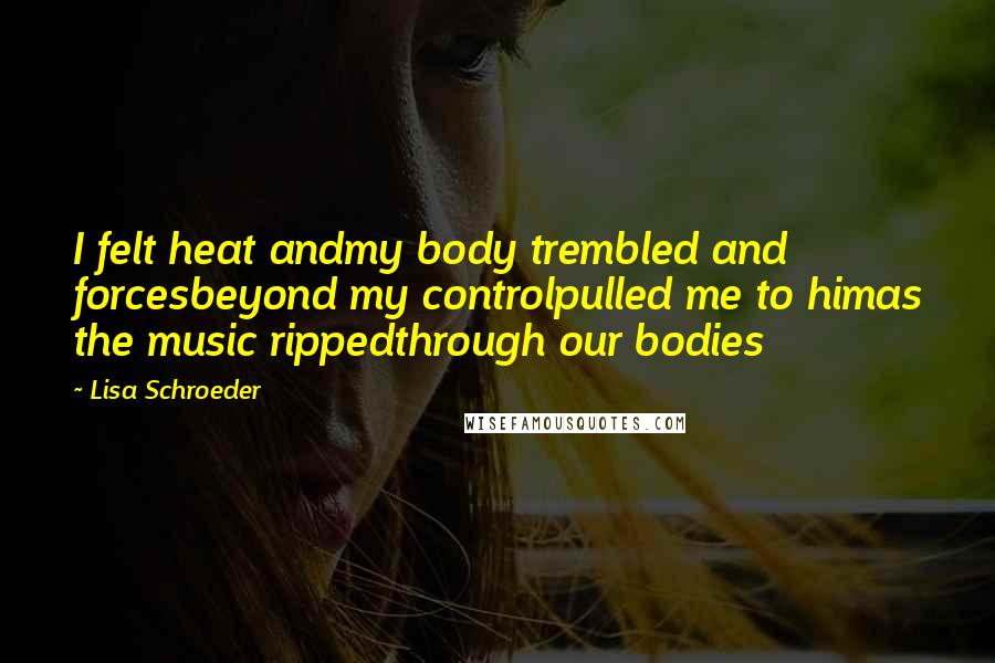 Lisa Schroeder Quotes: I felt heat andmy body trembled and forcesbeyond my controlpulled me to himas the music rippedthrough our bodies