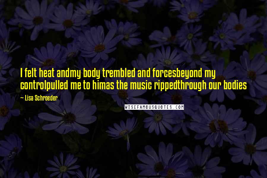Lisa Schroeder Quotes: I felt heat andmy body trembled and forcesbeyond my controlpulled me to himas the music rippedthrough our bodies