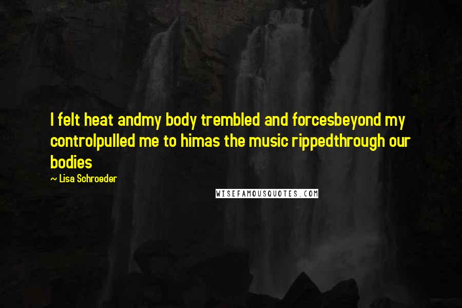 Lisa Schroeder Quotes: I felt heat andmy body trembled and forcesbeyond my controlpulled me to himas the music rippedthrough our bodies