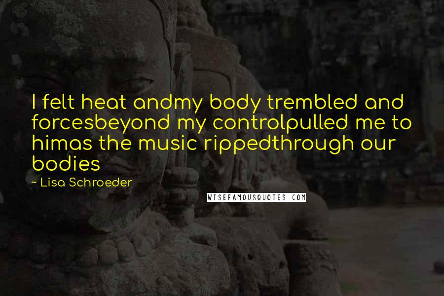 Lisa Schroeder Quotes: I felt heat andmy body trembled and forcesbeyond my controlpulled me to himas the music rippedthrough our bodies