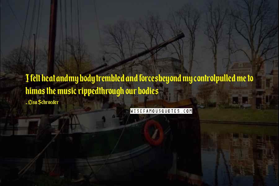 Lisa Schroeder Quotes: I felt heat andmy body trembled and forcesbeyond my controlpulled me to himas the music rippedthrough our bodies