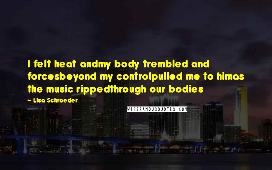 Lisa Schroeder Quotes: I felt heat andmy body trembled and forcesbeyond my controlpulled me to himas the music rippedthrough our bodies