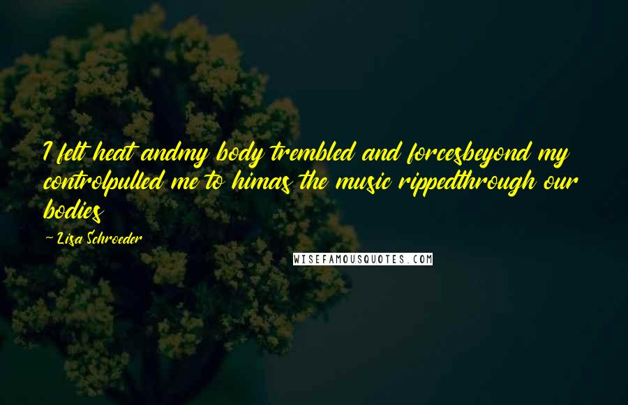 Lisa Schroeder Quotes: I felt heat andmy body trembled and forcesbeyond my controlpulled me to himas the music rippedthrough our bodies