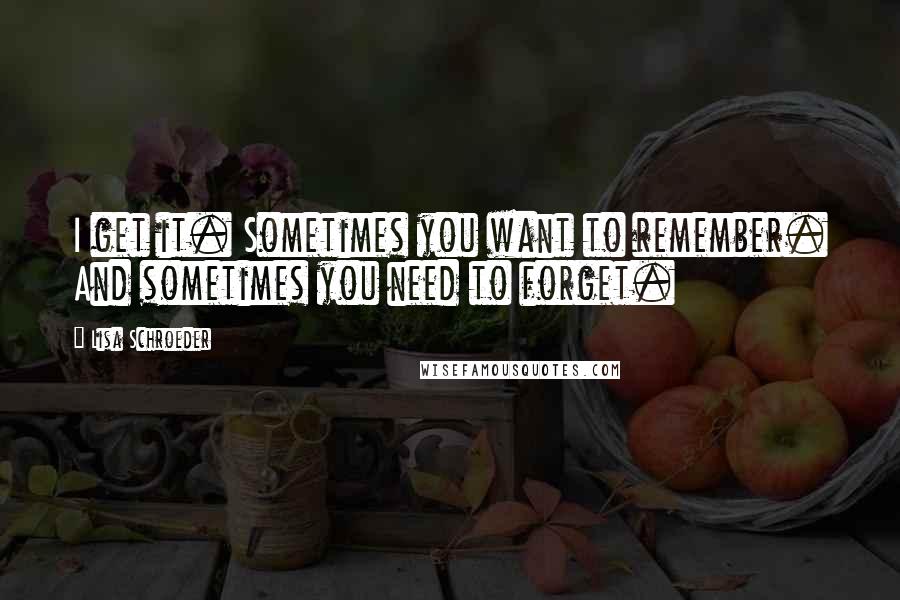 Lisa Schroeder Quotes: I get it. Sometimes you want to remember. And sometimes you need to forget.