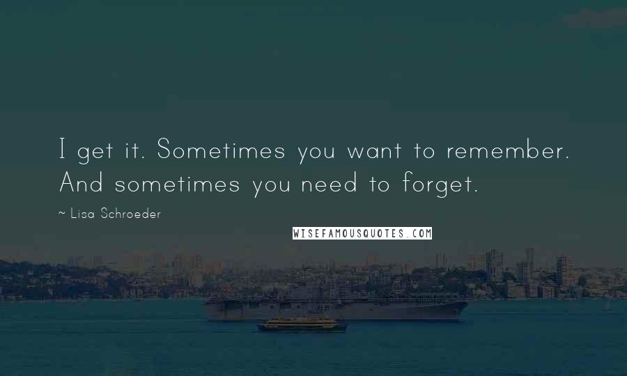 Lisa Schroeder Quotes: I get it. Sometimes you want to remember. And sometimes you need to forget.