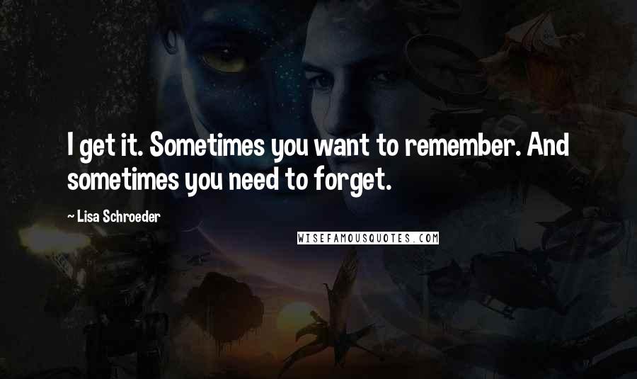 Lisa Schroeder Quotes: I get it. Sometimes you want to remember. And sometimes you need to forget.