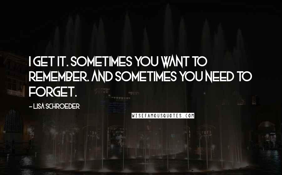 Lisa Schroeder Quotes: I get it. Sometimes you want to remember. And sometimes you need to forget.