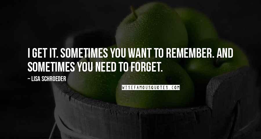 Lisa Schroeder Quotes: I get it. Sometimes you want to remember. And sometimes you need to forget.