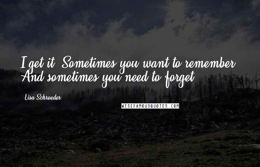 Lisa Schroeder Quotes: I get it. Sometimes you want to remember. And sometimes you need to forget.