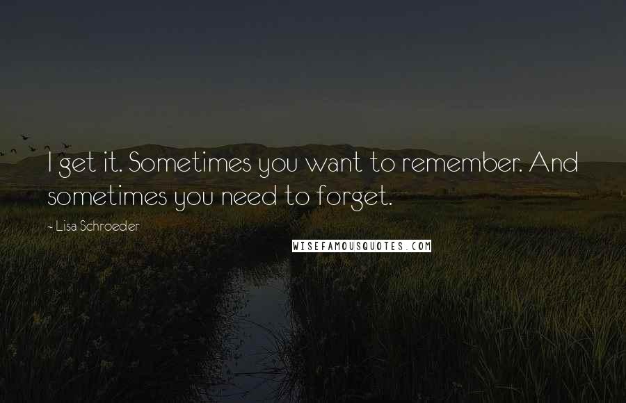 Lisa Schroeder Quotes: I get it. Sometimes you want to remember. And sometimes you need to forget.