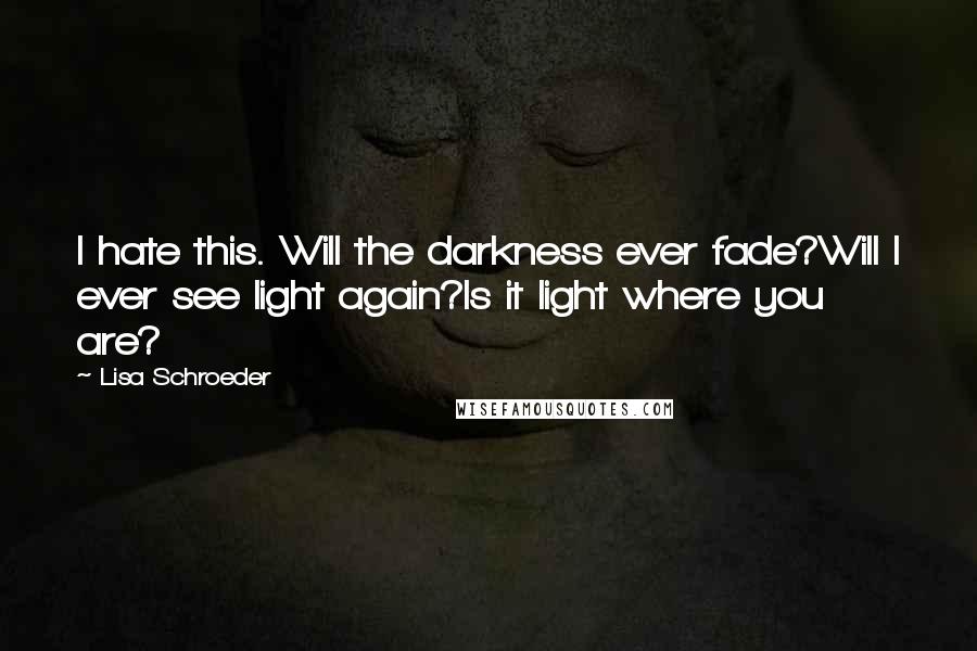 Lisa Schroeder Quotes: I hate this. Will the darkness ever fade?Will I ever see light again?Is it light where you are?