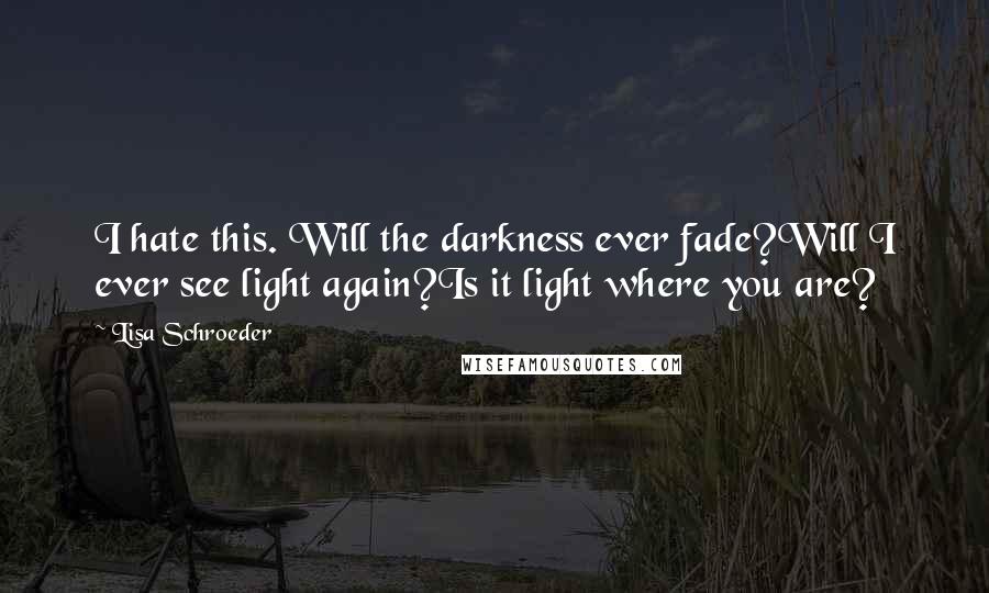 Lisa Schroeder Quotes: I hate this. Will the darkness ever fade?Will I ever see light again?Is it light where you are?