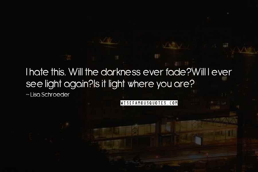 Lisa Schroeder Quotes: I hate this. Will the darkness ever fade?Will I ever see light again?Is it light where you are?