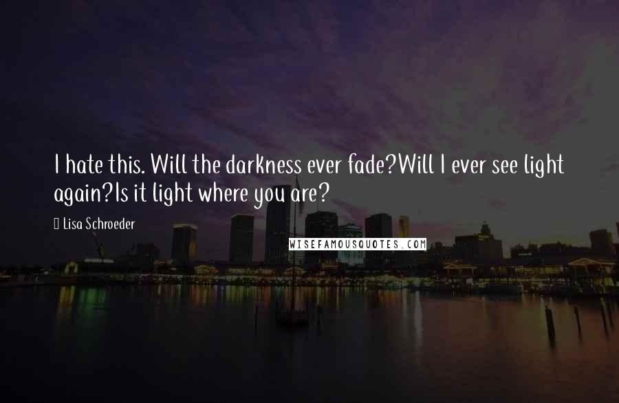 Lisa Schroeder Quotes: I hate this. Will the darkness ever fade?Will I ever see light again?Is it light where you are?