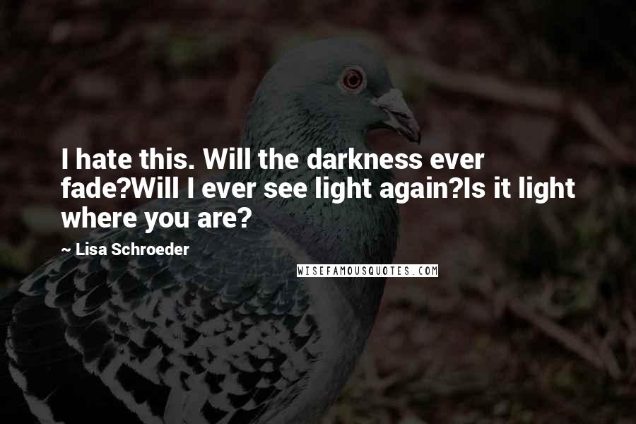 Lisa Schroeder Quotes: I hate this. Will the darkness ever fade?Will I ever see light again?Is it light where you are?