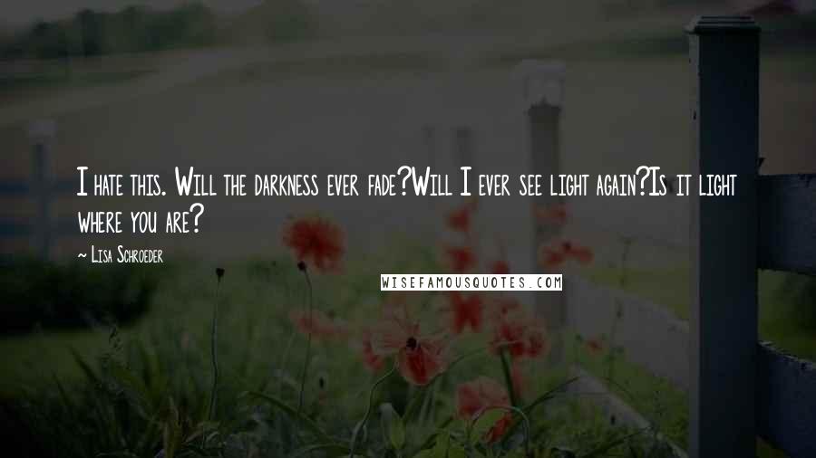 Lisa Schroeder Quotes: I hate this. Will the darkness ever fade?Will I ever see light again?Is it light where you are?